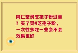 同仁堂灵芝孢子粉过量？买了灵#芝孢子粉，一次性多吃一些会不会效果更好