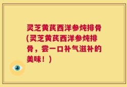 灵芝黄芪西洋参炖排骨(灵芝黄芪西洋参炖排骨，尝一口补气滋补的美味！)