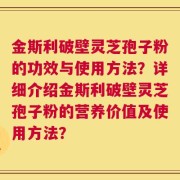 金斯利破壁灵芝孢子粉的功效与使用方法？详细介绍金斯利破壁灵芝孢子粉的营养价值及使用方法？