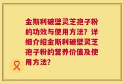 金斯利破壁灵芝孢子粉的功效与使用方法？详细介绍金斯利破壁灵芝孢子粉的营养价值及使用方法？