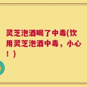 灵芝泡酒喝了中毒(饮用灵芝泡酒中毒，小心！)