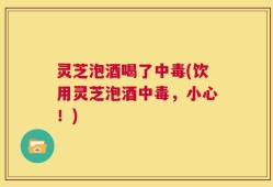 灵芝泡酒喝了中毒(饮用灵芝泡酒中毒，小心！)