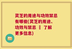 灵芝的用途与功效禁忌有哪些(灵芝的用途、功效与禁忌 – 了解更多信息)
