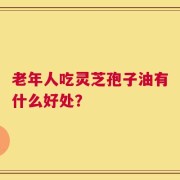 老年人吃灵芝孢子油有什么好处？
