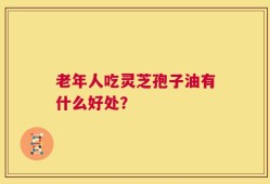 老年人吃灵芝孢子油有什么好处？