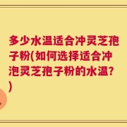 多少水温适合冲灵芝孢子粉(如何选择适合冲泡灵芝孢子粉的水温？)