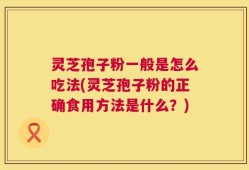 灵芝孢子粉一般是怎么吃法(灵芝孢子粉的正确食用方法是什么？)