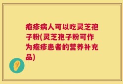 疱疹病人可以吃灵芝孢子粉(灵芝孢子粉可作为疱疹患者的营养补充品)
