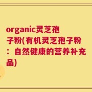 organic灵芝孢子粉(有机灵芝孢子粉：自然健康的营养补充品)