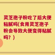 灵芝孢子粉吃了后大便粘腻吗(食用灵芝孢子粉会导致大便变得粘腻吗？)