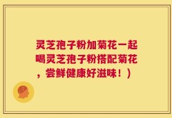 灵芝孢子粉加菊花一起喝灵芝孢子粉搭配菊花，尝鲜健康好滋味！)