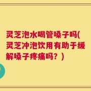 灵芝泡水喝管嗓子吗(灵芝冲泡饮用有助于缓解嗓子疼痛吗？)