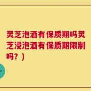 灵芝泡酒有保质期吗灵芝浸泡酒有保质期限制吗？)