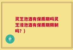 灵芝泡酒有保质期吗灵芝浸泡酒有保质期限制吗？)