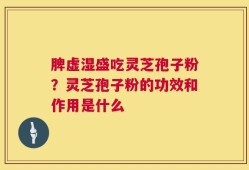 脾虚湿盛吃灵芝孢子粉？灵芝孢子粉的功效和作用是什么