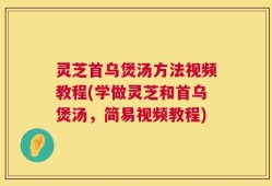 灵芝首乌煲汤方法视频教程(学做灵芝和首乌煲汤，简易视频教程)