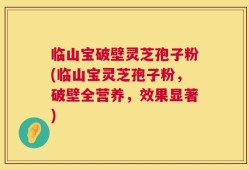 临山宝破壁灵芝孢子粉(临山宝灵芝孢子粉，破壁全营养，效果显著)