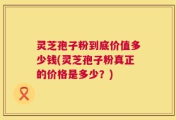 灵芝孢子粉到底价值多少钱(灵芝孢子粉真正的价格是多少？)