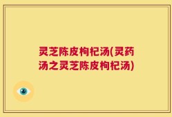 灵芝陈皮枸杞汤(灵药汤之灵芝陈皮枸杞汤)