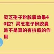 灵芝孢子粉胶囊效果40粒？灵芝孢子粉胶囊是不是真的有抗癌的作用