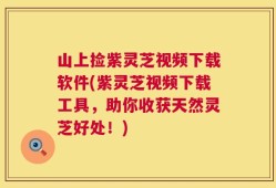 山上捡紫灵芝视频下载软件(紫灵芝视频下载工具，助你收获天然灵芝好处！)