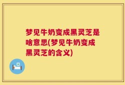 梦见牛奶变成黑灵芝是啥意思(梦见牛奶变成黑灵芝的含义)