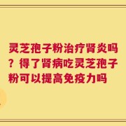 灵芝孢子粉治疗肾炎吗？得了肾病吃灵芝孢子粉可以提高免疫力吗
