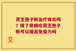 灵芝孢子粉治疗肾炎吗？得了肾病吃灵芝孢子粉可以提高免疫力吗