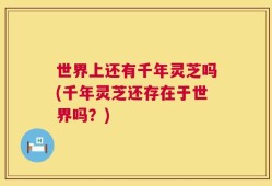 世界上还有千年灵芝吗(千年灵芝还存在于世界吗？)