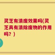 灵芝有清废效果吗(灵芝具有清除废物的作用吗？)