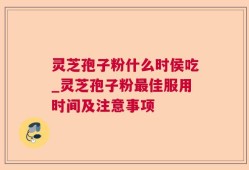 灵芝孢子粉什么时侯吃_灵芝孢子粉最佳服用时间及注意事项