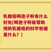 乳腺癌喝孢子粉有什么好处(喝孢子粉能帮助预防乳腺癌的科学依据是什么？)