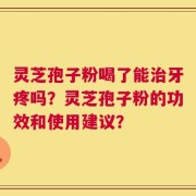 灵芝孢子粉喝了能治牙疼吗？灵芝孢子粉的功效和使用建议？