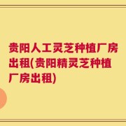 贵阳人工灵芝种植厂房出租(贵阳精灵芝种植厂房出租)