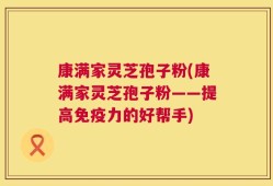 康满家灵芝孢子粉(康满家灵芝孢子粉——提高免疫力的好帮手)
