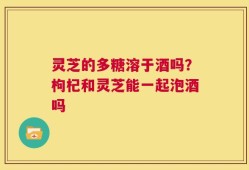 灵芝的多糖溶于酒吗？枸杞和灵芝能一起泡酒吗