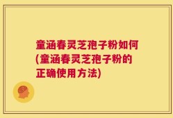 童涵春灵芝孢子粉如何(童涵春灵芝孢子粉的正确使用方法)