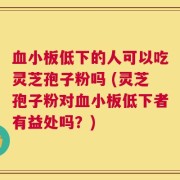 血小板低下的人可以吃灵芝孢子粉吗 (灵芝孢子粉对血小板低下者有益处吗？)