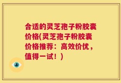 合适的灵芝孢子粉胶囊价格(灵芝孢子粉胶囊价格推荐：高效价优，值得一试！)