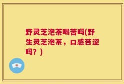 野灵芝泡茶喝苦吗(野生灵芝泡茶，口感苦涩吗？)