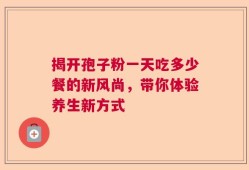 揭开孢子粉一天吃多少餐的新风尚，带你体验养生新方式