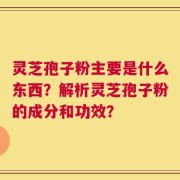 灵芝孢子粉主要是什么东西？解析灵芝孢子粉的成分和功效？