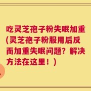 吃灵芝孢子粉失眠加重(灵芝孢子粉服用后反而加重失眠问题？解决方法在这里！)