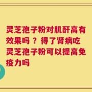 灵芝孢子粉对肌酐高有效果吗 ？得了肾病吃灵芝孢子粉可以提高免疫力吗