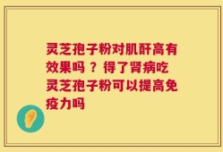 灵芝孢子粉对肌酐高有效果吗 ？得了肾病吃灵芝孢子粉可以提高免疫力吗