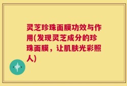 灵芝珍珠面膜功效与作用(发现灵芝成分的珍珠面膜，让肌肤光彩照人)