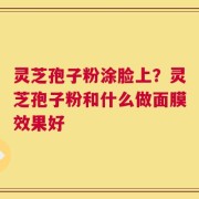 灵芝孢子粉涂脸上？灵芝孢子粉和什么做面膜效果好