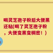 喝灵芝孢子粉后大便黑还粘(喝了灵芝孢子粉，大便变黑变稠密！)