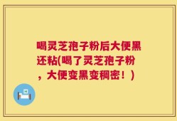 喝灵芝孢子粉后大便黑还粘(喝了灵芝孢子粉，大便变黑变稠密！)