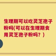 生理期可以吃灵芝孢子粉吗(可以在生理期食用灵芝孢子粉吗？)